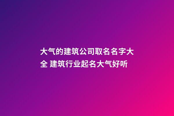 大气的建筑公司取名名字大全 建筑行业起名大气好听-第1张-公司起名-玄机派